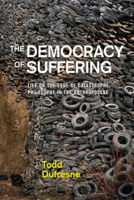 Title: The Democracy of Suffering: Life on the Edge of Catastrophe, Philosophy in the Anthropocene, Author: Todd Dufresne