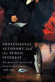 Title: Professional Autonomy and the Public Interest: The Barristers' Society and Nova Scotia's Lawyers, 1825-2005, Author: Barry Cahill