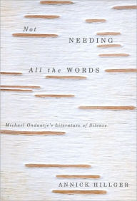 Title: Not Needing All the Words: Michael Ondaatje's Literature of Silence, Author: Annick Hillger