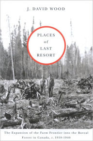 Title: Places of Last Resort: The Expansion of the Farm Frontier into the Boreal Forest in Canada C., 1910-1940, Author: J. Wood