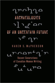 Title: Archaeologies of an Uncertain Future: Recent Generations of Canadian Women Writing, Author: Karen McPherson