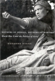 Title: Mothers of Heroes Mothers of Martyrs: World War I and the Politics of Grief, Author: Suzanne Evans