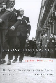 Title: Reconciling France Against Democracy: The Croix de Feu and the Parti Social Francais, 1927-1945, Author: Sean Kennedy