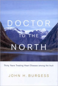 Title: Doctor to the North: Thirty Years Treating Heart Disease Among the Inuit, Author: John Burgess