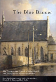 Title: The Blue Banner: The Presbyterian Church of Saint David and Presbyterian Witness in Halifax, Author: Barry Cahill