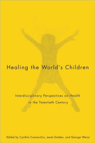 Title: Healing the World's Children: Interdisciplinary Perspectives on Child Health in the Twentieth Century, Author: Cynthia Comacchio