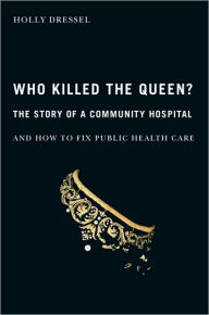 Title: Who Killed the Queen?: The Story of a Community Hospital and How to Fix Public Health Care, Author: Holly Dressel