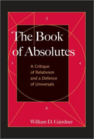 Title: The Book of Absolutes: A Critique of Relativism and a Defence of Universals, Author: William Gairdner