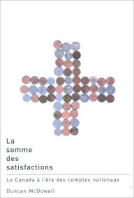 Title: La Somme des Satisfactions: Le Canada a L'Ere des Comptes Nationaux, Author: Duncan McDowall