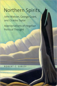 Title: Northern Spirits: John Watson, George Grant, and Charles Taylor - Appropriations of Hegelian Political Thought, Author: Robert Sibley