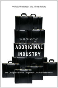 Title: Disrobing the Aboriginal Industry: The Deception Behind Indigenous Cultural Preservation, Author: Frances Widdowson
