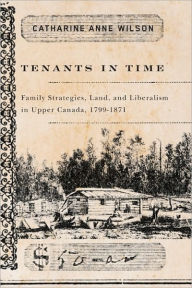 Title: Tenants in Time: Family Strategies, Land, and Liberalism in Upper Canada, 1799-1871, Author: Catharine Wilson