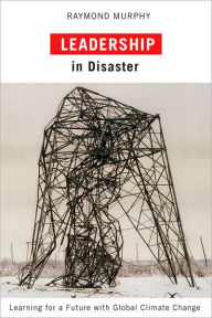 Title: Leadership in Disaster: Learning for a Future with Global Climate Change, Author: Raymond Murphy