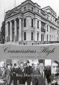 Title: Commissions High: Canada in London, 1870-1971, Author: Roy MacLaren