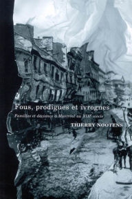 Title: Fous, prodigues et ivrognes: Familles et déviance à Montréal au XIXe siècle, Author: Thierry Nootens