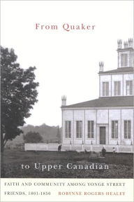 Title: From Quaker to Upper Canadian: Faith and Community among Yonge Street Friends, 1801-1850, Author: Robynne Rogers Healey