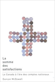 Title: La somme des satisfactions: Le Canada à l'ère des comptes nationaux, Author: Duncan McDowall