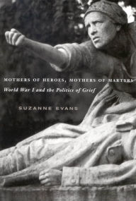 Title: Mothers of Heroes, Mothers of Martyrs: World War I and the Politics of Grief, Author: Suzanne Evans