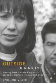 Title: Outside Looking In: Viewing First Nations Peoples in Canadian Dramatic Television Series, Author: Mary Jane Miller