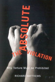 Title: The Absolute Violation: Why Torture Must Be Prohibited, Author: Richard S. Matthews