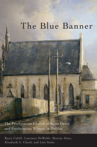 Title: The Blue Banner: The Presbyterian Church of Saint David and Presbyterian Witness in Halifax, Author: Barry Cahill