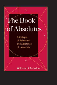 Title: The Book of Absolutes: A Critique of Relativism and a Defence of Universals, Author: William D. Gairdner