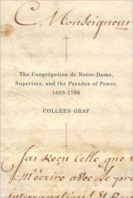 Title: The Congrégation de Notre-Dame, Superiors, and the Paradox of Power, 1693-1796, Author: Colleen Gray