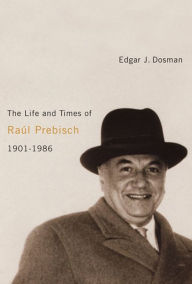 Title: The Life and Times of Ra?l Prebisch, 1901-1986, Author: Edgar J. Dosman