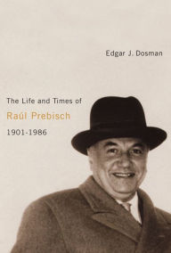 Title: The Life and Times of Raúl Prebisch, 1901-1986, Author: Edgar J. Dosman