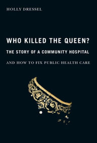 Title: Who Killed the Queen?: The Story of a Community Hospital and How to Fix Public Health Care, Author: Holly Dressel