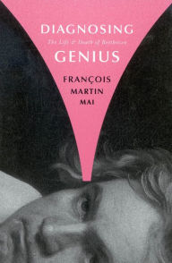 Title: Diagnosing Genius: The Life and Death of Beethoven, Author: François Martin Mai