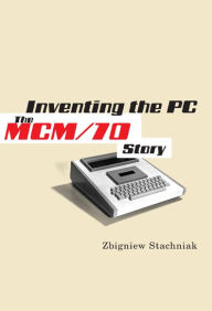 Title: Inventing the PC: The MCM/70 Story, Author: Zbigniew Stachniak