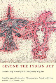 Title: Beyond the Indian Act: Restoring Aboriginal Property Rights, Author: Tom Flanagan