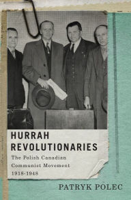 Title: Hurrah Revolutionaries: The Polish Canadian Communist Movement, 1918-1948, Author: Patryk Polec