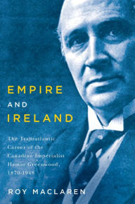 Title: Empire and Ireland: The Transatlantic Career of the Canadian Imperialist Hamar Greenwood, 1870-1948, Author: Roy MacLaren