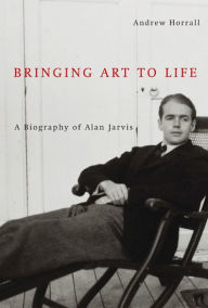 Title: Bringing Art to Life: A Biography of Alan Jarvis, Author: Andrew Horrall