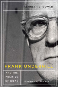 Title: Frank Underhill and the Politics of Ideas, Author: Kenneth C. Dewar