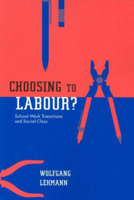 Title: Choosing to Labour?: School-Work Transitions and Social Class, Author: Wolfgang Lehmann
