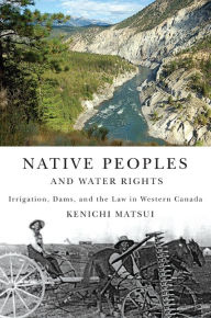 Title: Native Peoples and Water Rights: Irrigation, Dams, and the Law in Western Canada, Author: Kenichi Matsui