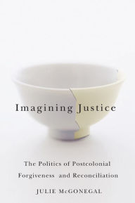Title: Imagining Justice: The Politics of Postcolonial Forgiveness and Reconciliation, Author: Julie McGonegal
