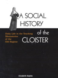 Title: A Social History of the Cloister: Daily Life in the Teaching Monasteries of the Old Regime, Author: Elizabeth Rapley