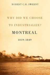 Title: Why Did We Choose to Industrialize?: Montreal, 1819-1849, Author: Robert C.H. Sweeny
