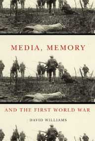 Title: Media, Memory, and the First World War, Author: David Williams