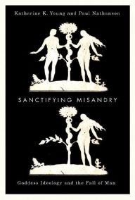 Title: Sanctifying Misandry: Goddess Ideology and the Fall of Man, Author: Katherine K. Young