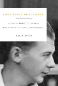 Title: A Gentleman of Pleasure: One Life of John Glassco, Poet, Memoirist, Translator, and Pornographer, Author: Brian Busby