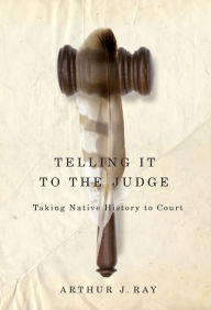 Title: Telling it to the Judge: Taking Native History to Court, Author: Arthur J. Ray