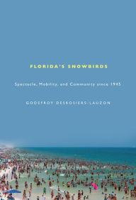 Title: Florida's Snowbirds: Spectacle, Mobility, and Community since 1945, Author: Godefroy Desrosiers-Lauzon