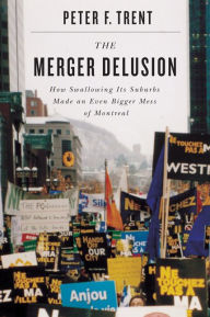 Title: Merger Delusion: How Swallowing Its Suburbs Made an Even Bigger Mess of Montreal, Author: Peter F. Trent