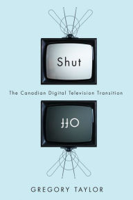 Title: Shut Off: The Canadian Digital Television Transition, Author: Gregory Taylor