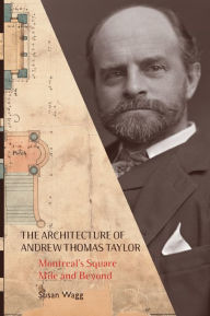 Title: The Architecture of Andrew Thomas Taylor: Montreal's Square Mile and Beyond, Author: Susan Wagg